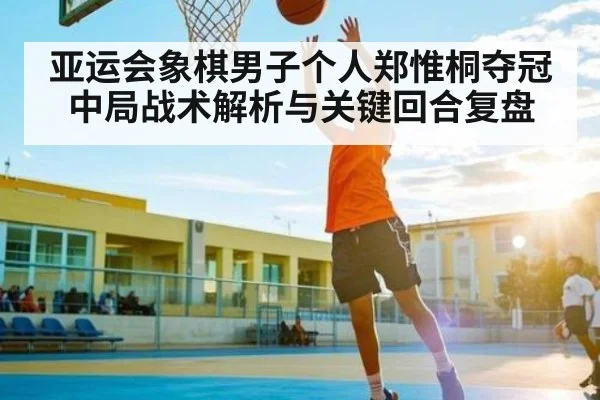 亚运会象棋男子个人郑惟桐夺冠中局战术解析与关键回合复盘 - KAIYUN